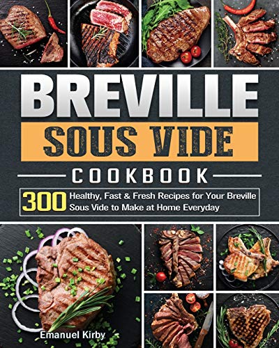 Breville Sous Vide Cookbook: 300 Healthy, Fast & Fresh Recipes for Your Breville Sous Vide to Make at Home Everyday