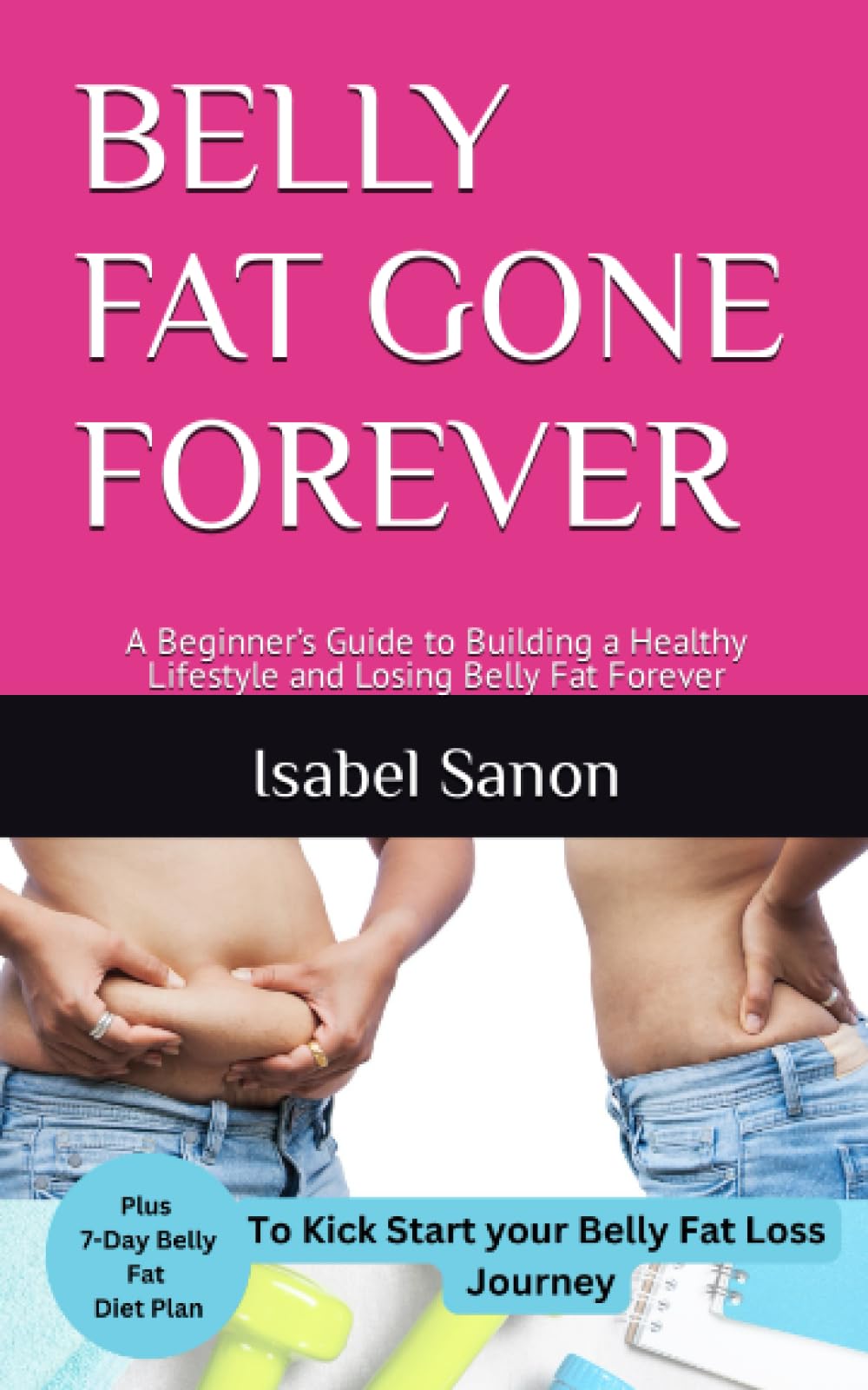 BELLY FAT GONE FOREVER: A Beginner’s Guide to Building a Healthy Lifestyle and Losing Belly Fat Forever