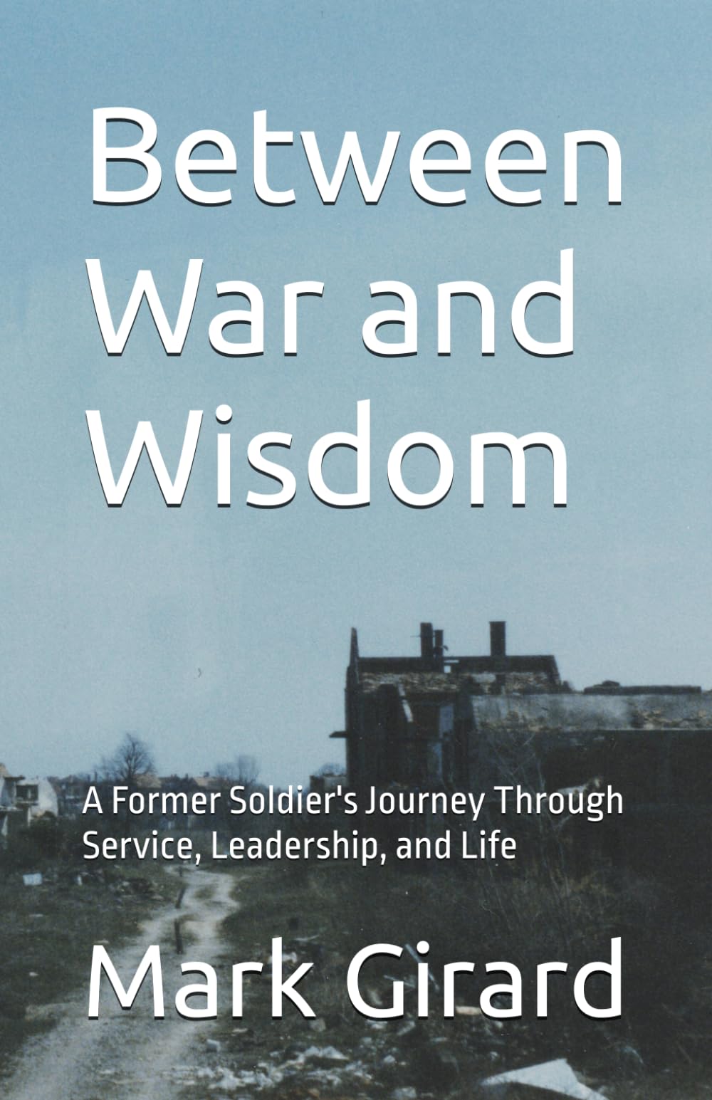 Between War and Wisdom: A Former Soldier's Journey Through Service, Leadership, and Life