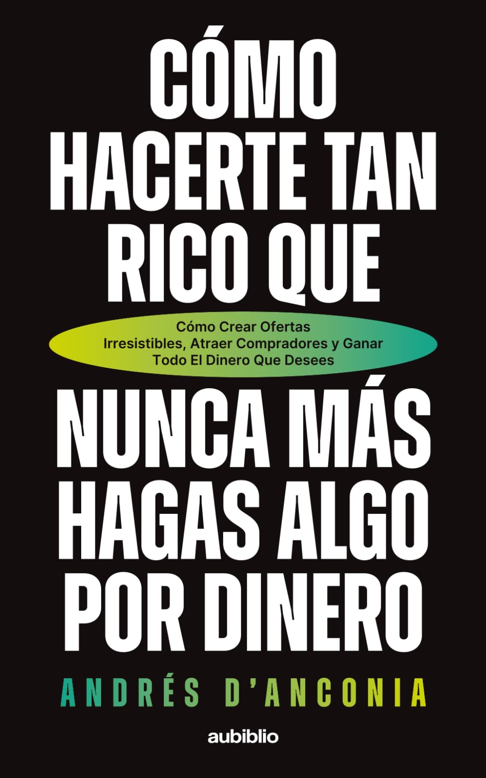 Cómo hacerte tan rico que nunca más hagas algo por dinero: Cómo crear ofertas irresistibles, atraer compradores y ganar todo el dinero que desees