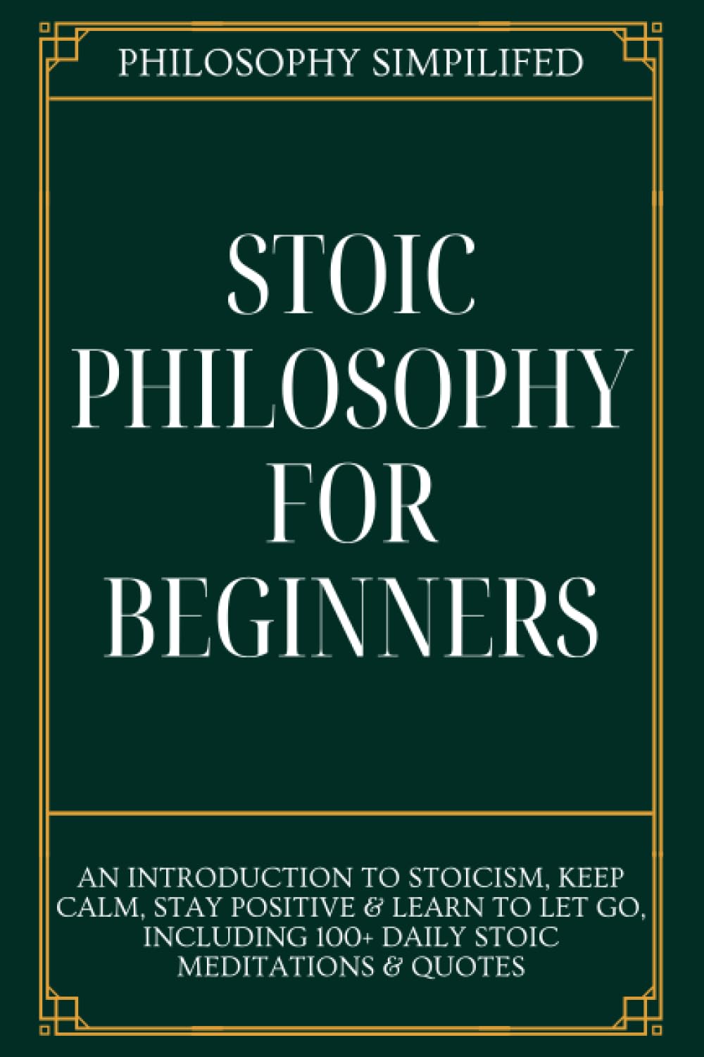 Stoic Philosophy For Beginners: An Introduction To Stoicism, Keep Calm, Stay Positive & Learn To Let Go, Including 100+ Daily Stoic Meditations & Quotes