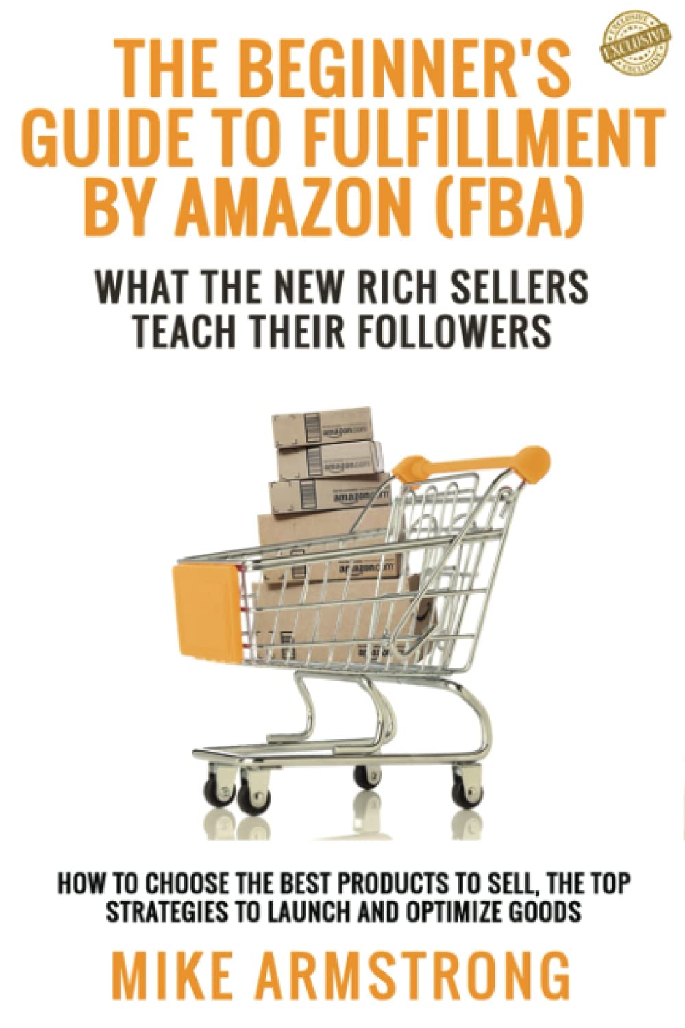 The Beginner’s Guide to Fulfillment by Amazon (FBA): What the New Rich Sellers Teach Their Followers: How to Choose the Best Products to Sell, The Top Strategies to Launch and Optimize Goods