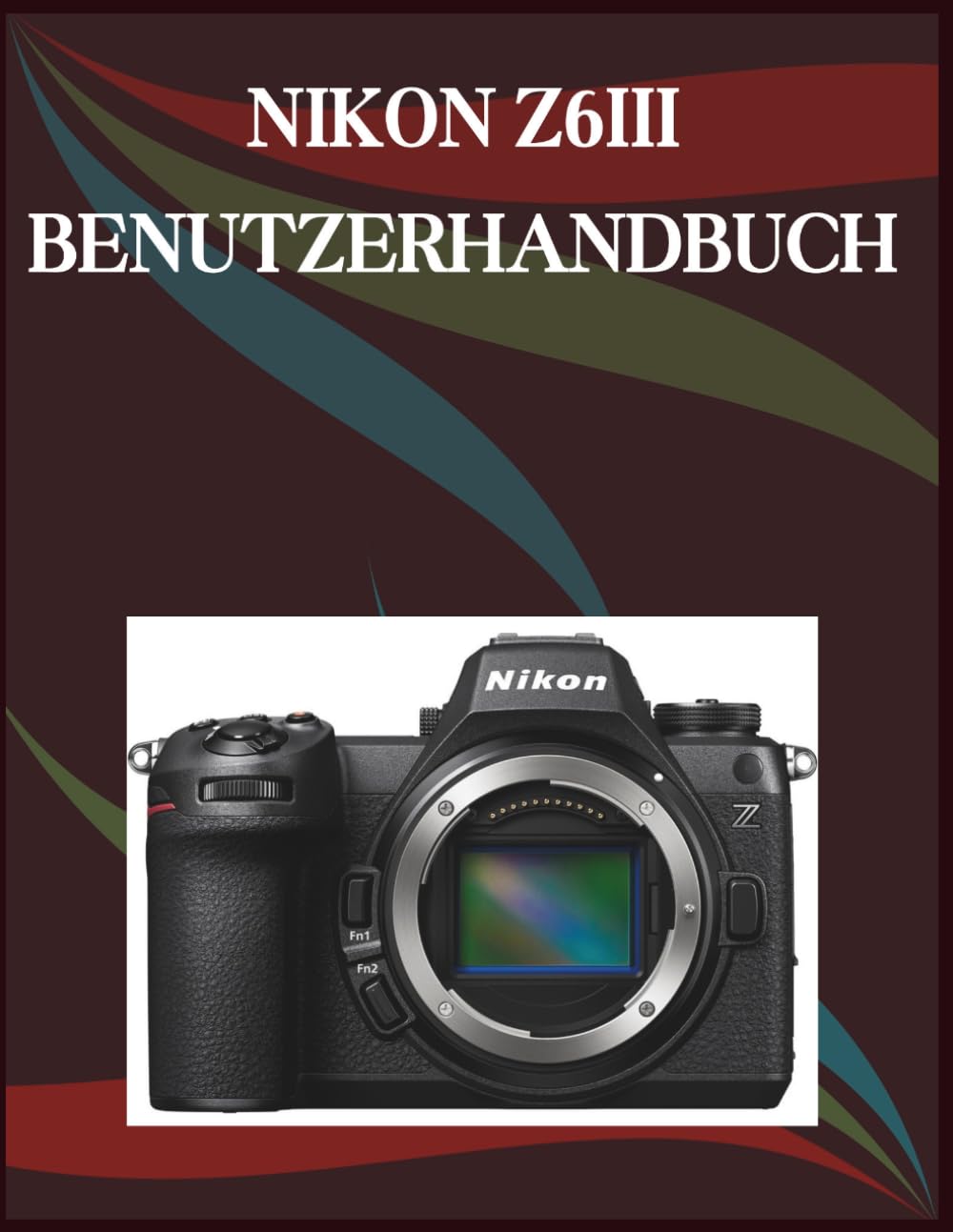 NIKON Z6III BENUTZERHANDBUCH: Die Schritt-für-Schritt-Anleitung für grundlegende Kamerafähigkeiten, kreative Tricks und einfache Videografie