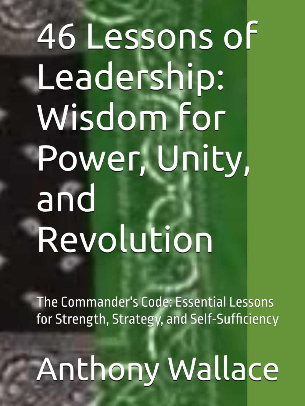 46 Lessons of Leadership: Wisdom for Power, Unity, and Revolution: The Commander's Code: Essential Lessons for Strength, Strategy, and Self-Sufficiency