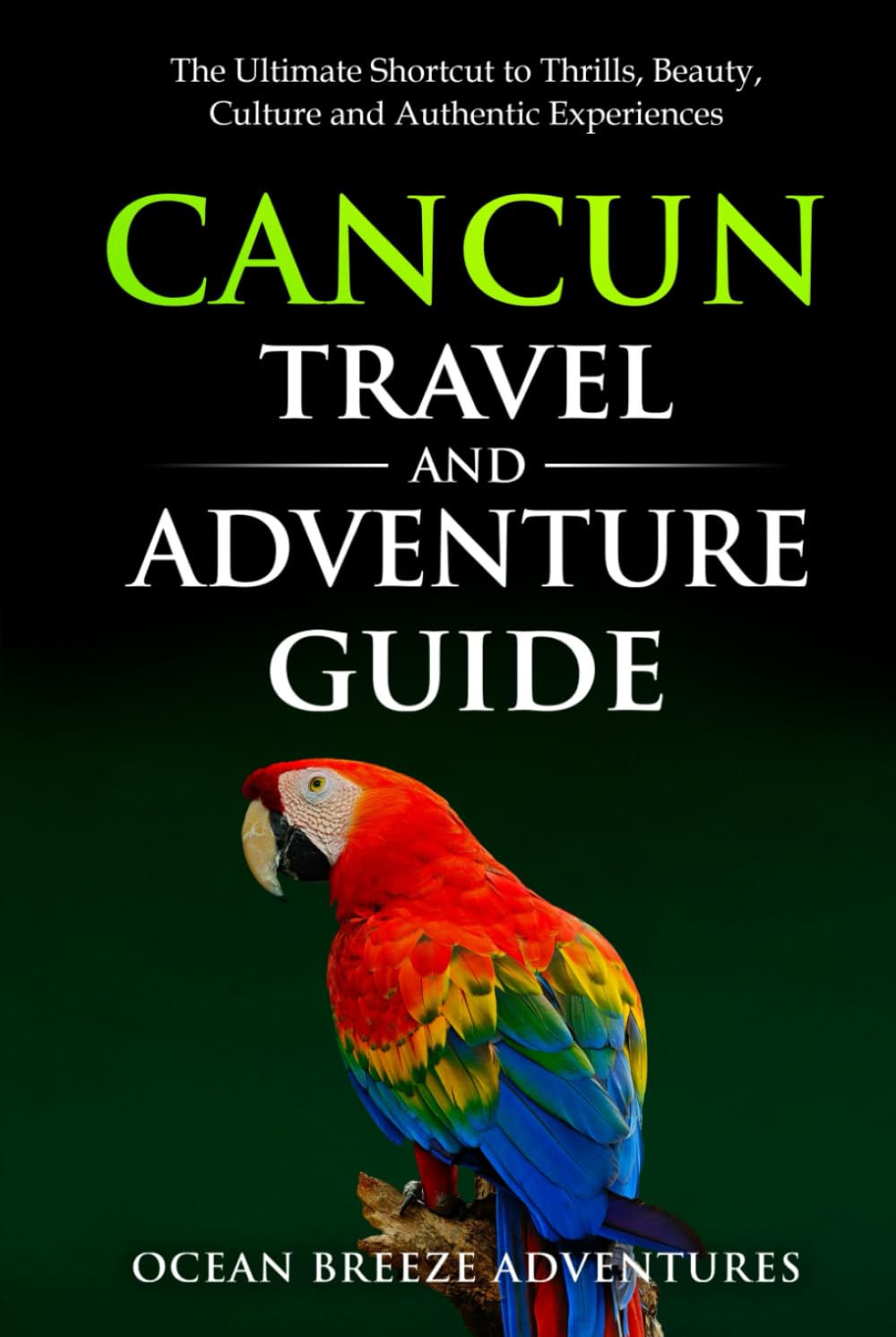 Cancun Travel and Adventure Guide: The Ultimate Shortcut to Thrills, Beauty, Culture, and Authentic Experiences