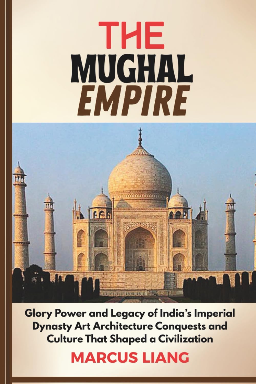 THE MUGHAL EMPIRE: Glory Power and Legacy of India’s Imperial Dynasty Art Architecture Conquests and Culture That Shaped a Civilization