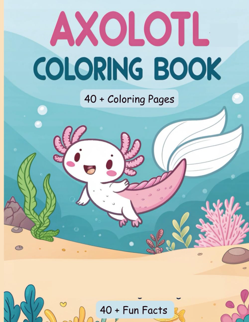 Amazing Axolotl Coloring Book : 40+ Cute Coloring Pages & Fun Facts for Curious Kids: Learn, Color & Explore the Magical World of Axolotls — Ages 4–9 | Packed with 40+ Facts & Adorable Designs!