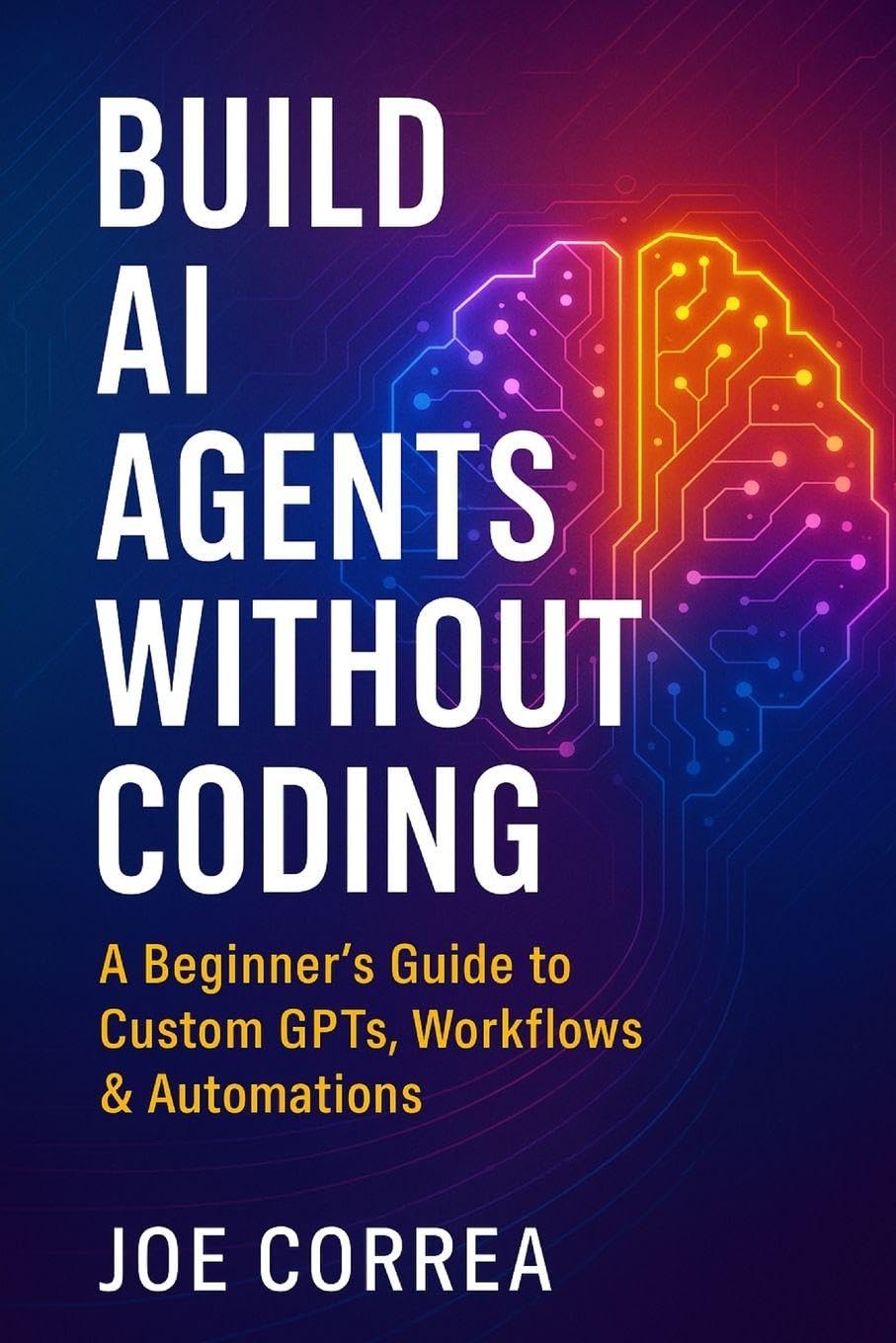 Build AI Agents Without Coding: A Beginner's Guide to Custom GPTs, Workflows & Automations: 1 (The No-Code AI Agent Builder)