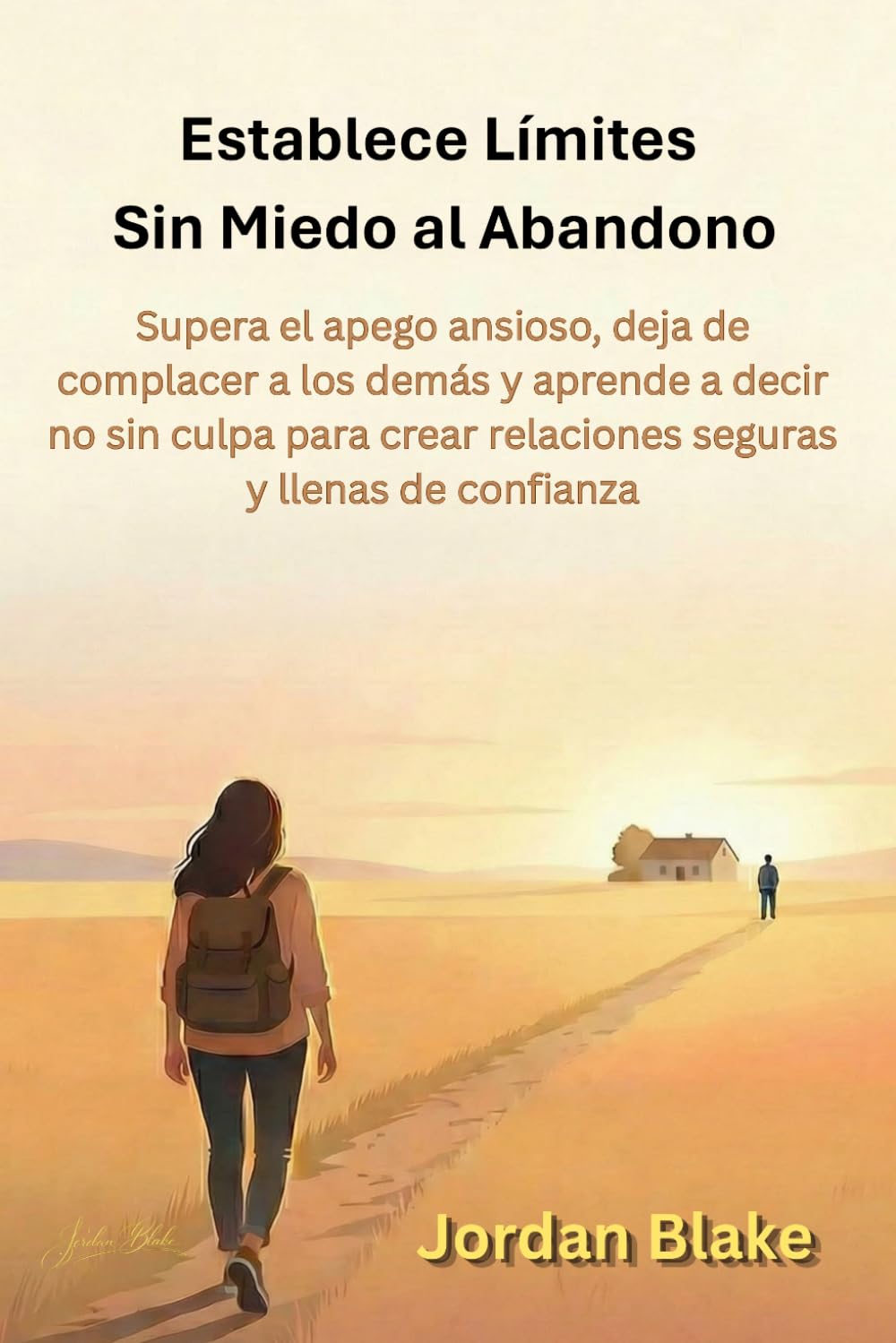 Establece Límites Sin Miedo al Abandono: Supera el apego ansioso, deja de complacer a los demás y aprende a decir no sin culpa para crear relaciones seguras y llenas de confianza