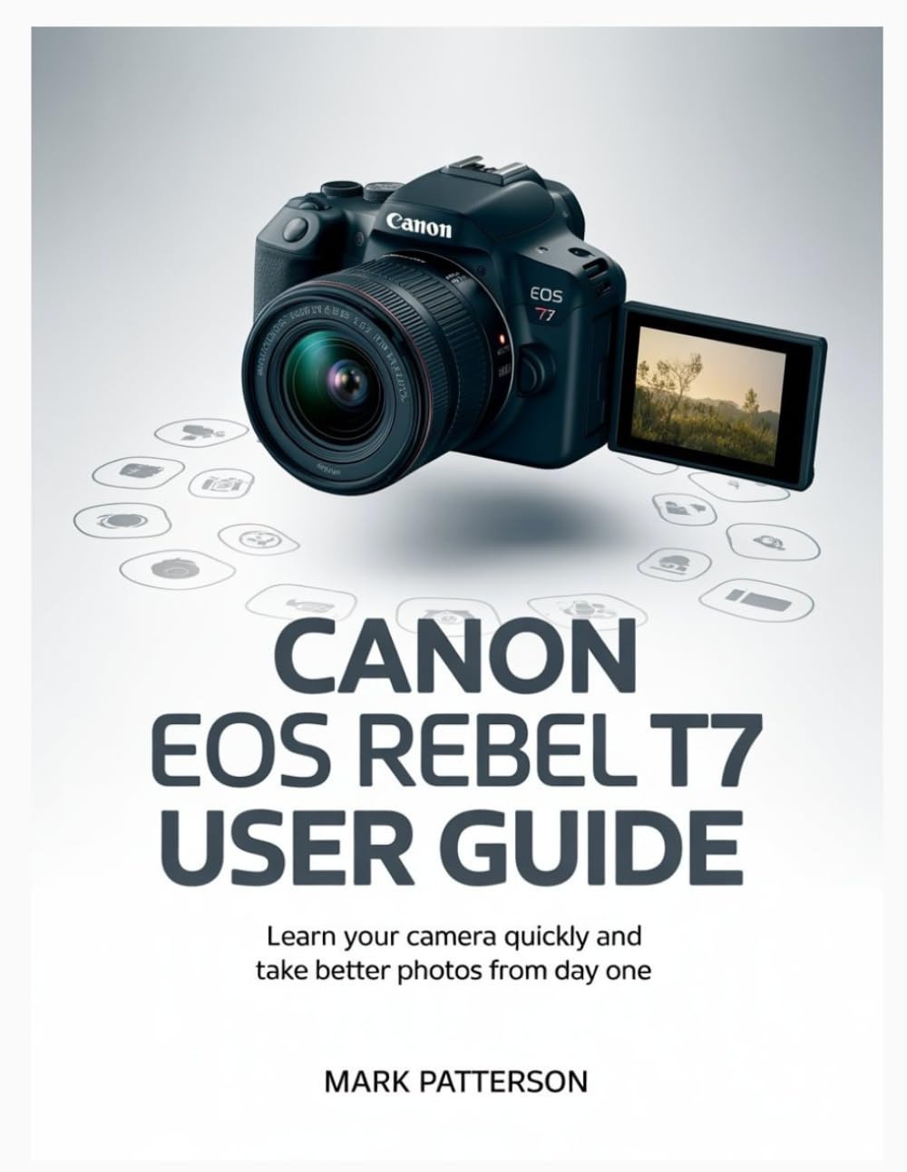 Canon EOS Rebel T7 User Guide: Learn Your Camera Quickly and Take Better Photos from Day One