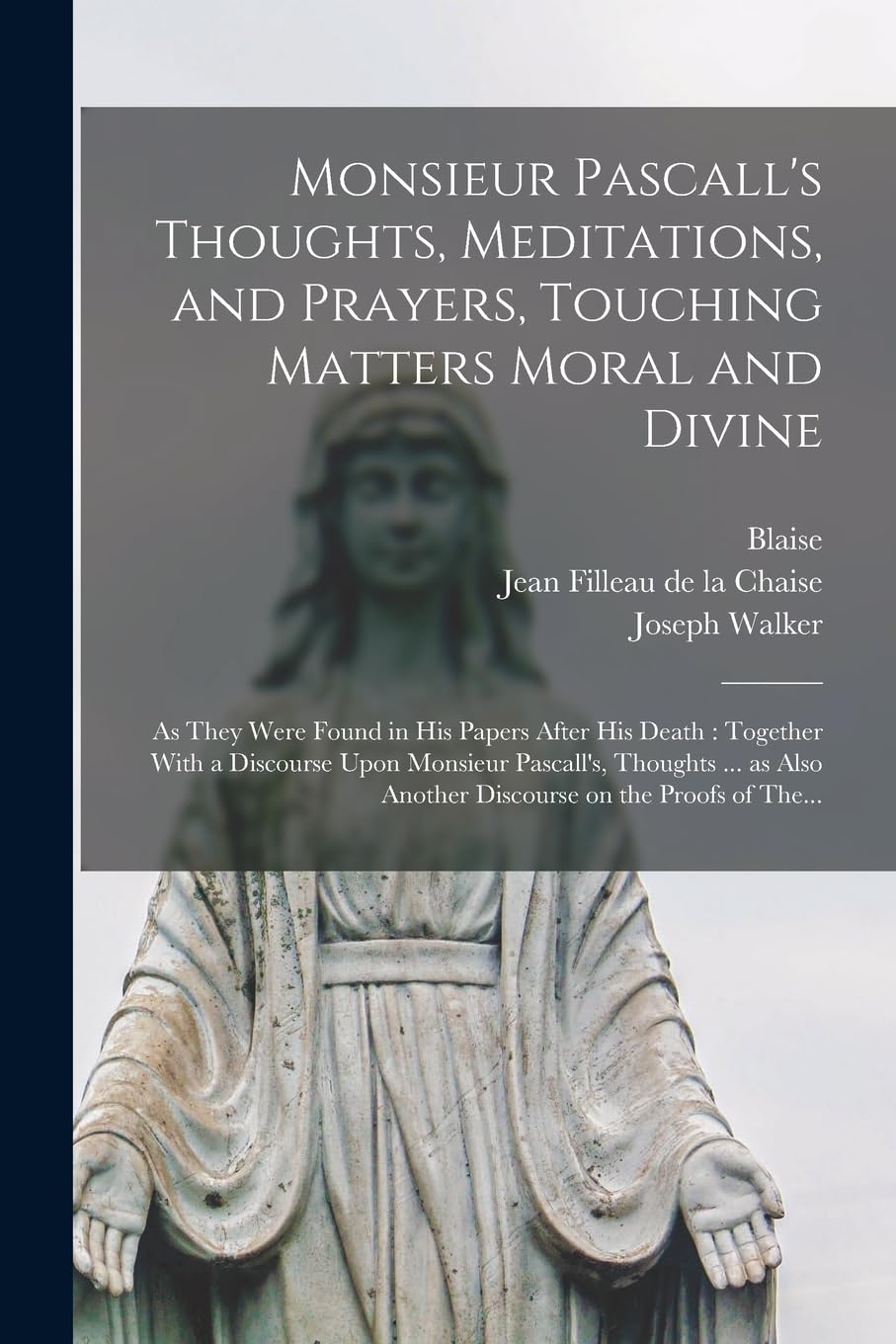 Monsieur Pascall's Thoughts, Meditations, and Prayers, Touching Matters Moral and Divine: As They Were Found in His Papers After His Death: Together ... Another Discourse on the Proofs of The...