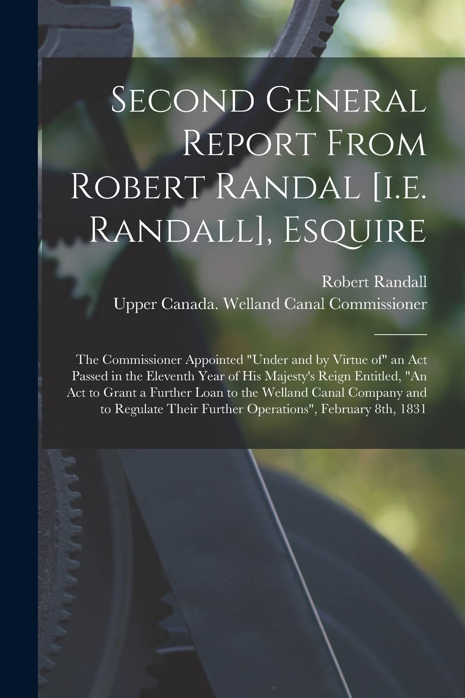 Second General Report From Robert Randal [i.e. Randall], Esquire [microform]: the Commissioner Appointed "under and by Virtue of" an Act Passed in the ... Grant a Further Loan to the Welland Canal...