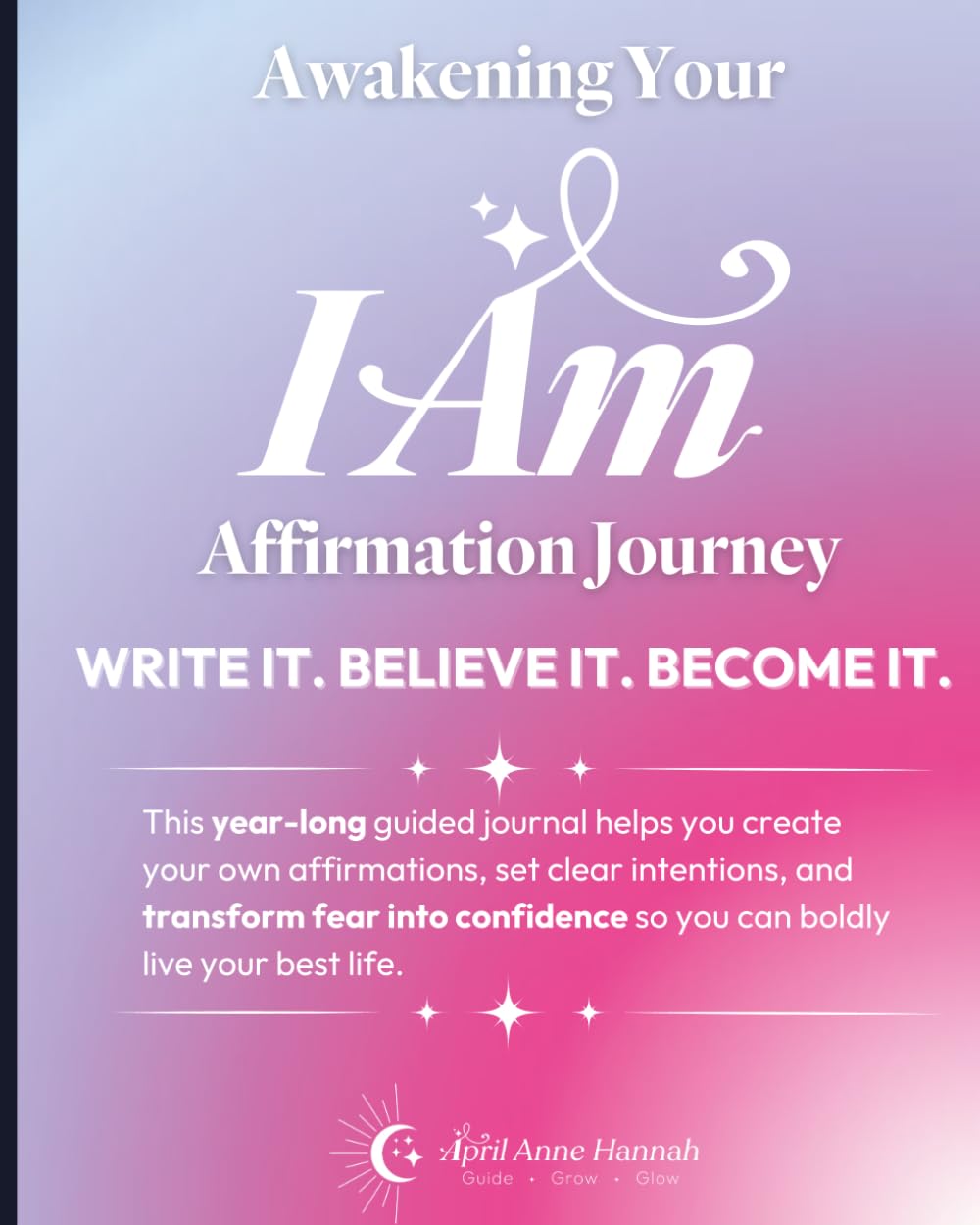 The I AM Affirmation Journal: Awakening Your Affirmation Journey: Write it. Believe it. Become it.