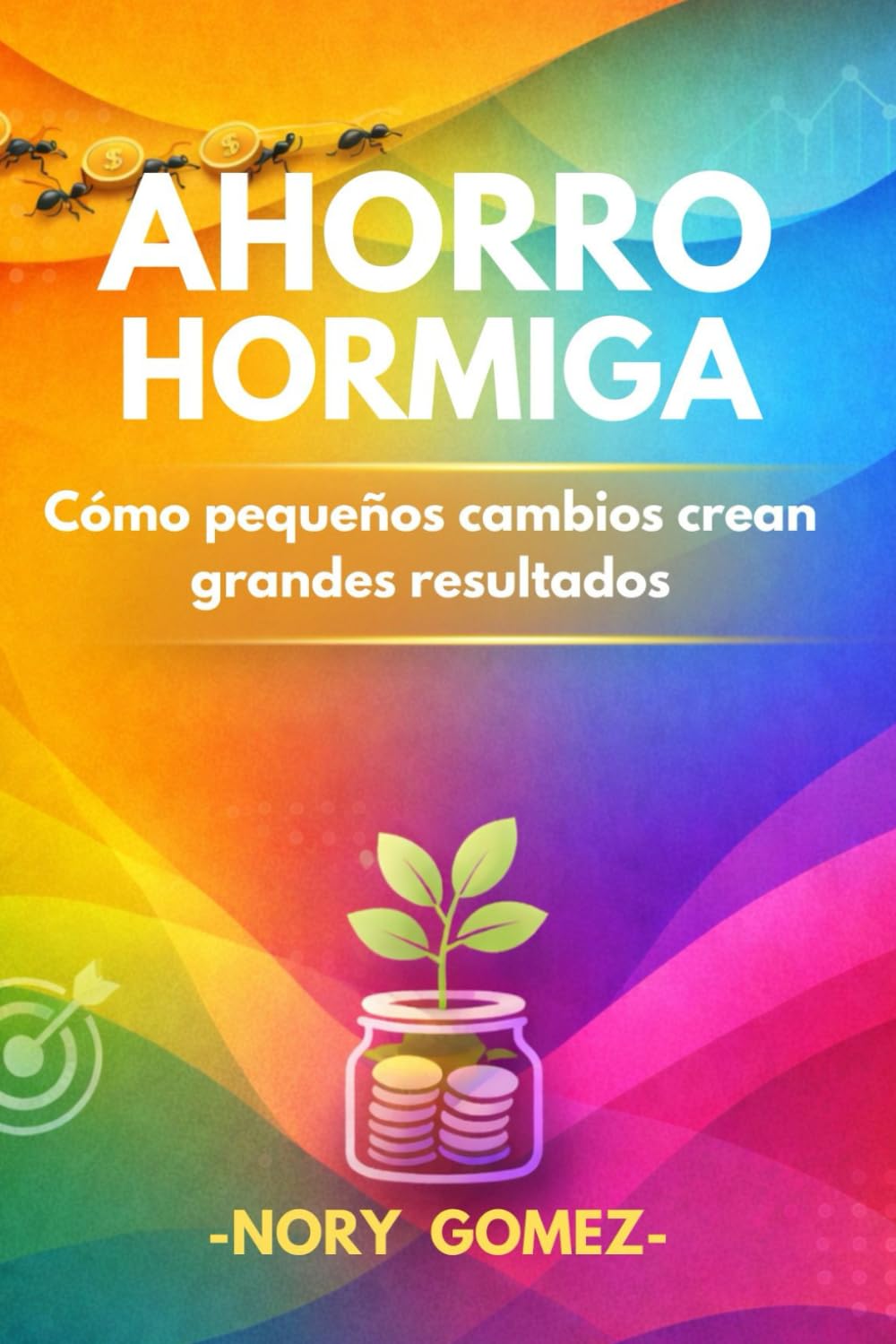 Ahorro Hormiga: Cómo pequeños cambios crean grandes resultados: Domina tus finanzas personales con hábitos simples y consistentes