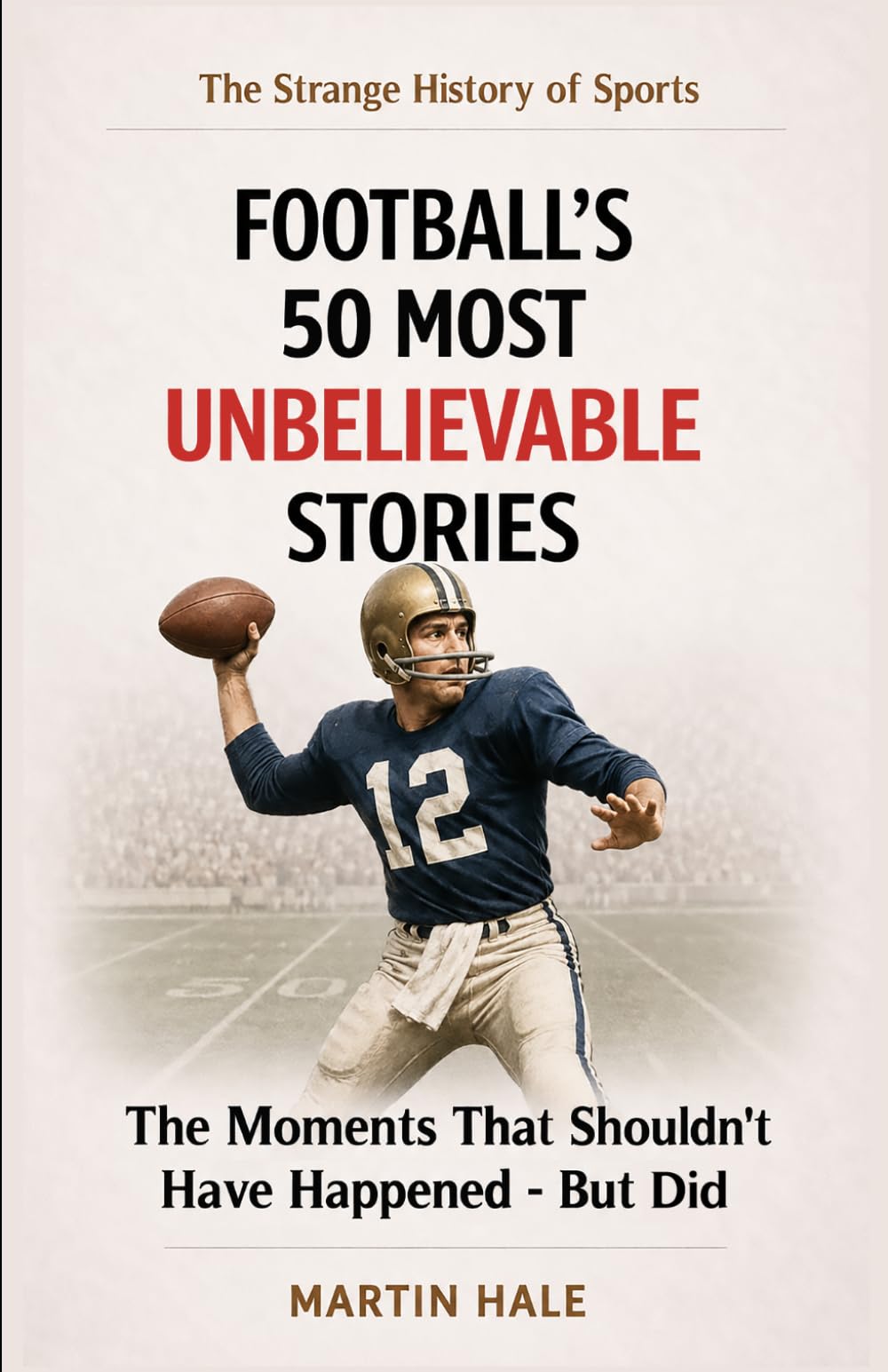 Football's 50 Most Unbelievable Stories: The Moments That Shouldn't Have Happened - But Did (The Strange History Of Sports)