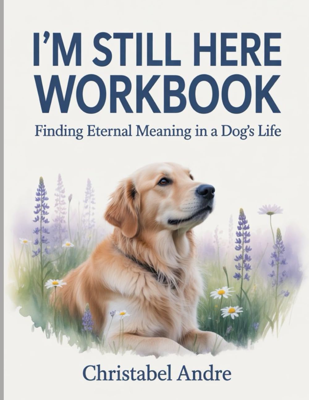 I'm Still Here Workbook: Finding Eternal Meaning in a Dog’s Life