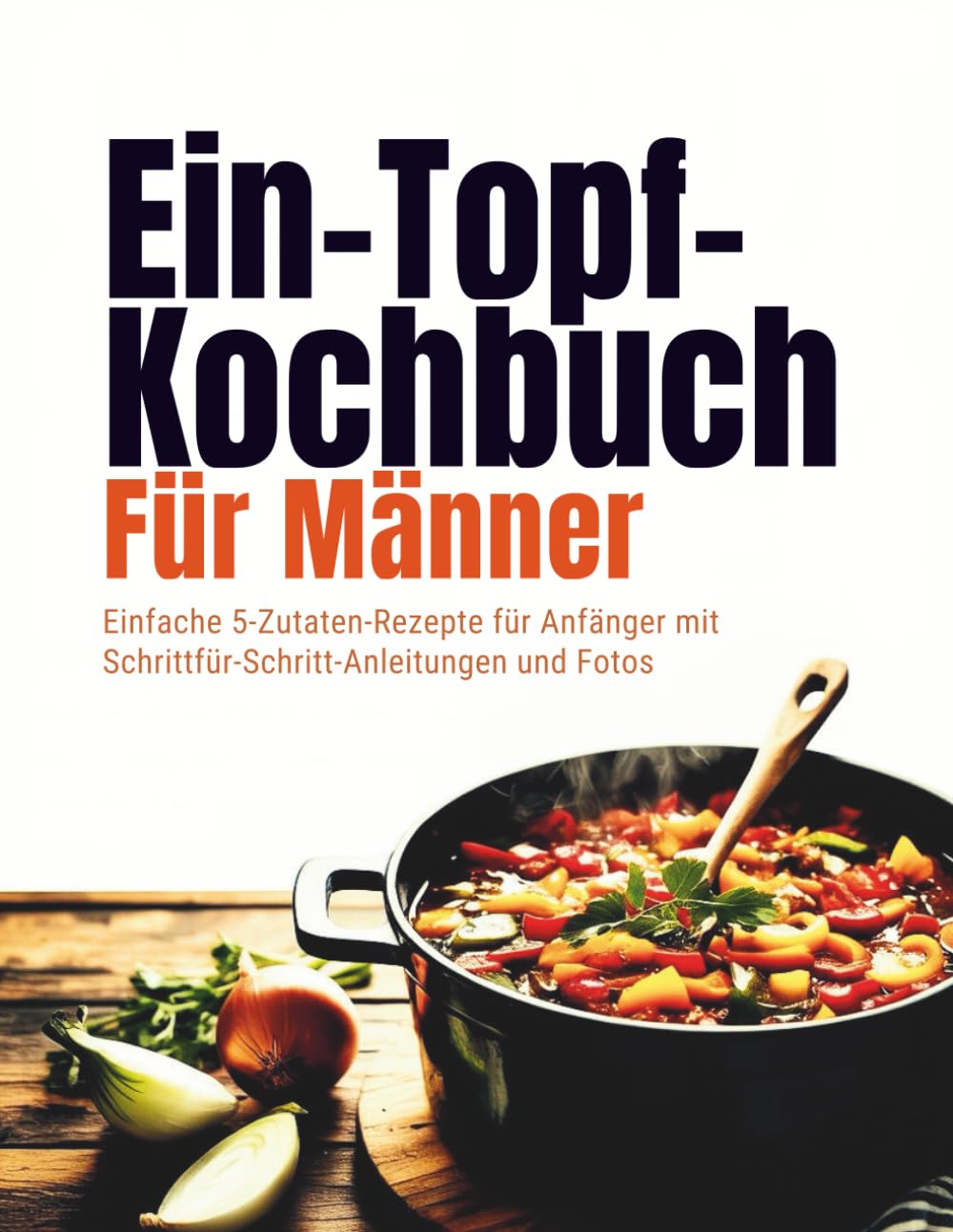 Ein-Topf-Kochbuch Für Männer (Deutsche Ausgabe): Einfache 5-Zutaten-Rezepte für Anfänger mit Schrittfür-Schritt-Anleitungen und Fotos