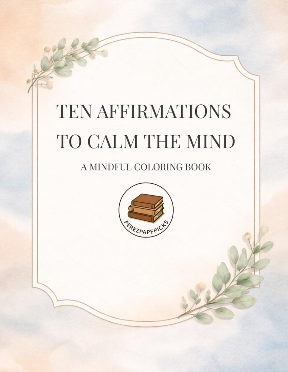 Ten Affirmations to Calm the Mind: A Mindful Adult Coloring Book for Peace, Presence & Reflection