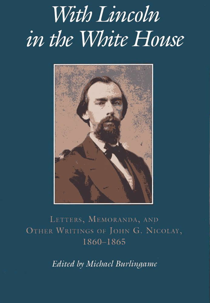 With Lincoln in the White House:: Letters. Memoranda, and other Writings of John G. Nicolay, 1860-1865