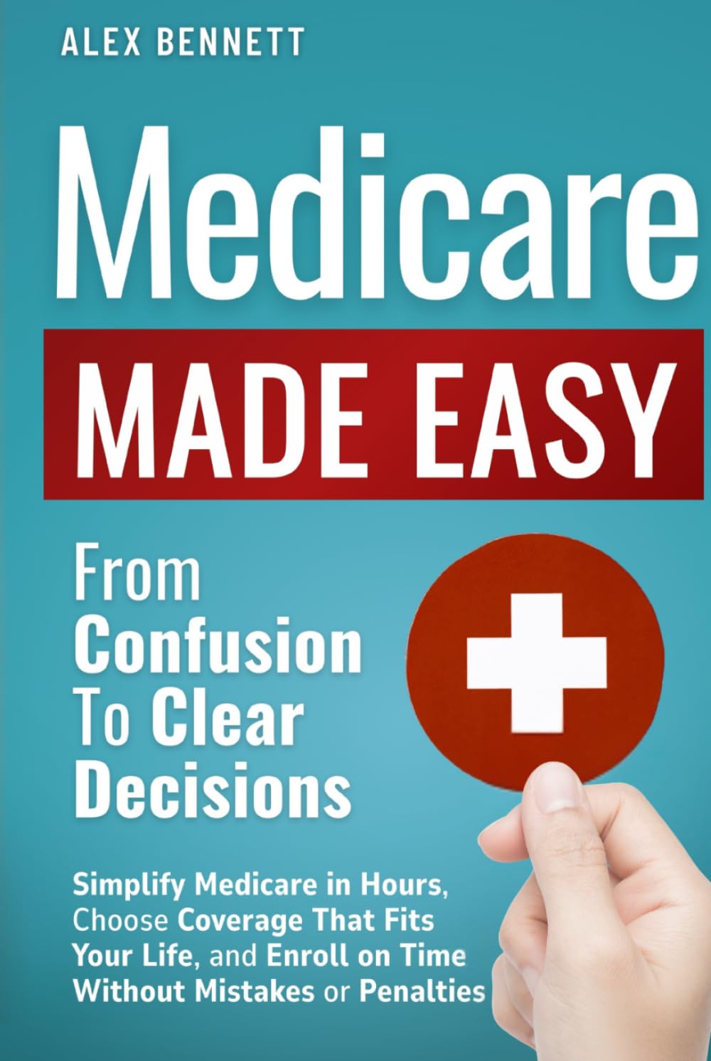 Medicare Made Easy- From Confusion to Clear Decisions: Simplify Medicare in Hours, Choose Coverage That Fits Your Life, and Enroll on Time Without Mistakes or Penalties