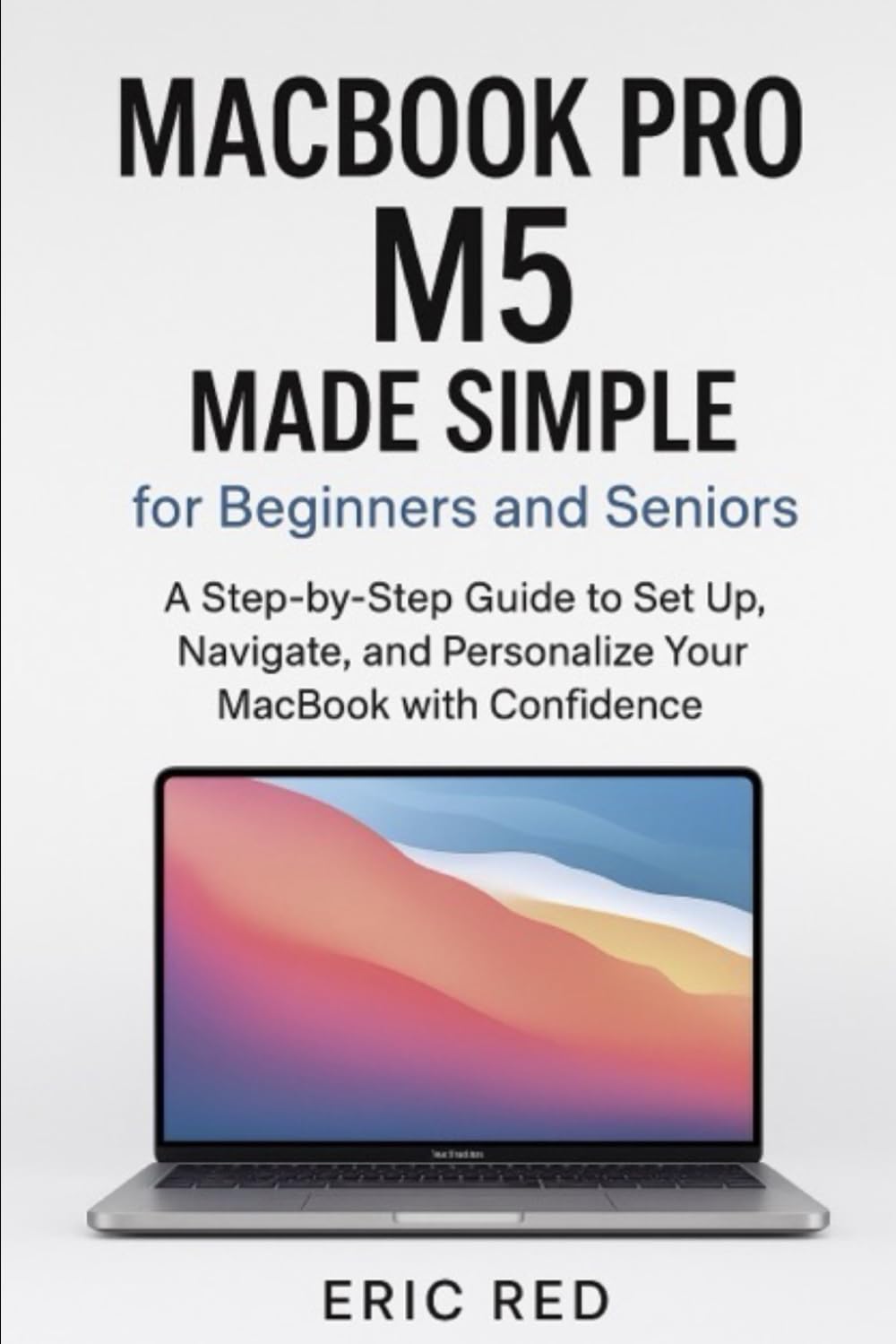 MacBook Pro M5 Made Simple for Beginners and Seniors: Discover the step-by-step process to master macOS sequoia and Maximize your M5 chip with Troubleshooting Solutions