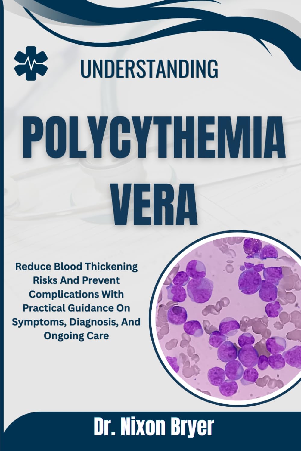Understanding Polycythemia Vera: Reduce Blood Thickening Risks And Prevent Complications With Practical Guidance On Symptoms, Diagnosis, And Ongoing Care
