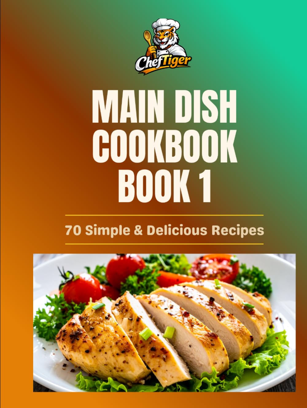 The Complete Main Dish Cookbook – Book 1: 70 Simple and Delicious Recipes for Chicken, Beef, Pork, Seafood, Pasta, Rice, and Vegetarian Meals (ChefTiger Main Dish Collection)