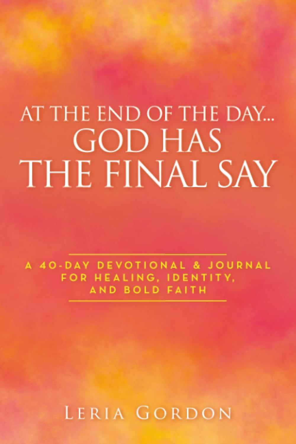 At the End of the Day…God Has the Final Say: A 40-Day Devotional & Journal For Healing, Identity, and Bold Faith
