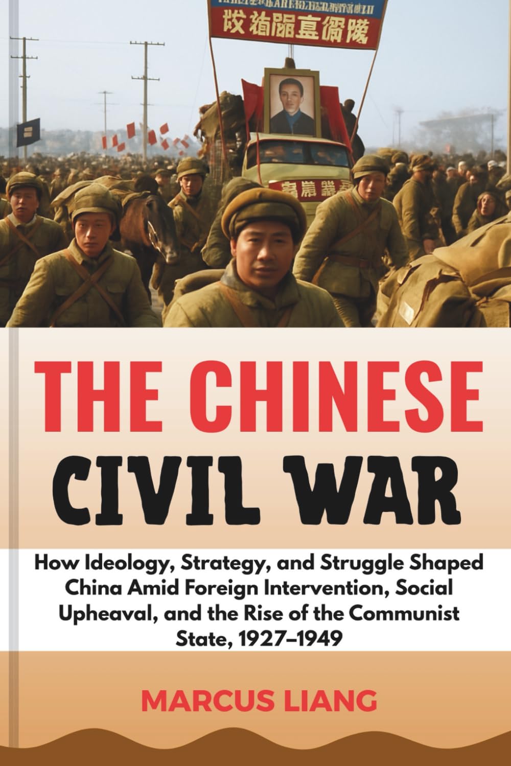 THE CHINESE CIVIL WAR: How Ideology, Strategy, and Struggle Shaped China Amid Foreign Intervention, Social Upheaval, and the Rise of the Communist State, 1927–1949
