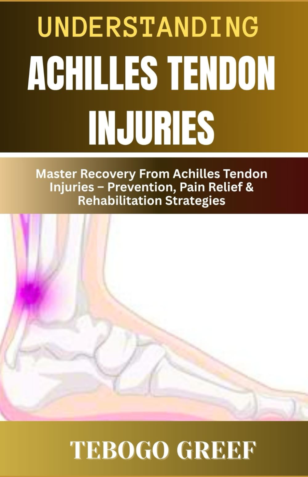 Understanding Achilles Tendon Injuries: Master Recovery From Achilles Tendon Injuries – Prevention, Pain Relief & Rehabilitation Strategies