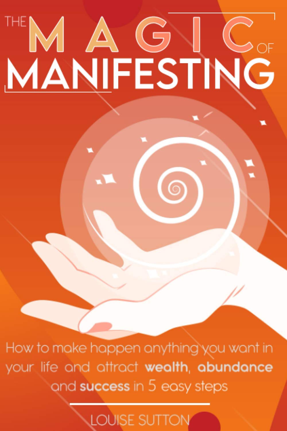 The Magic of Manifesting: How To Make Happen Anything You Want In Your Life and Attract Wealth, Abundance and Success in 5 Easy Steps