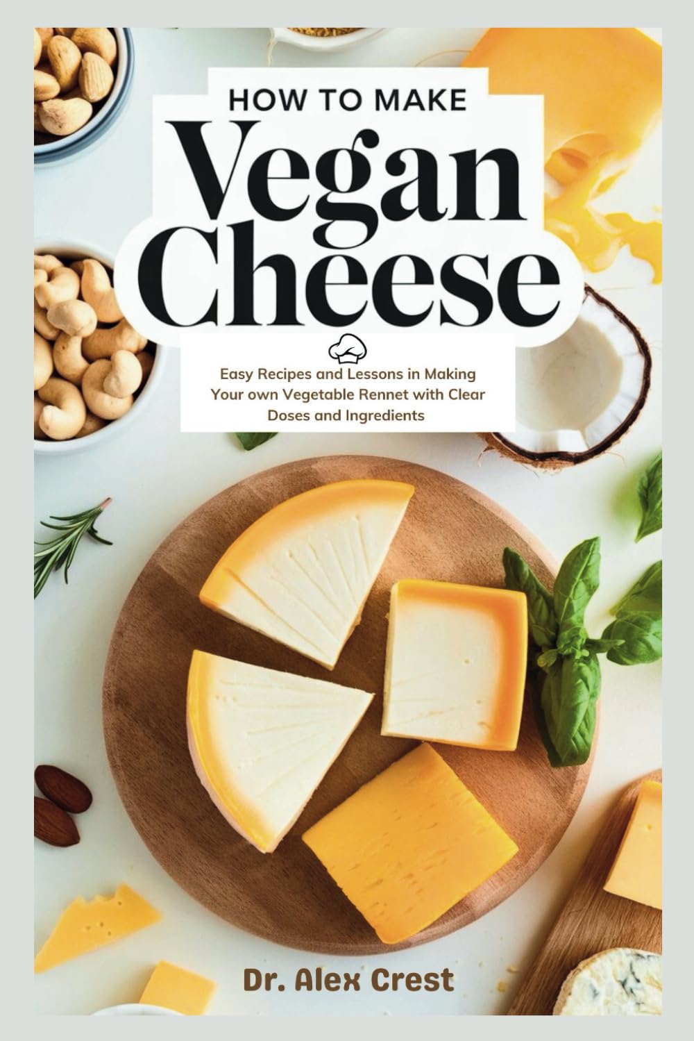 How to make Vegan Cheese: Easy Recipes and Lessons in Making Your own Vegetable Rennet With Clear Doses and Ingredients