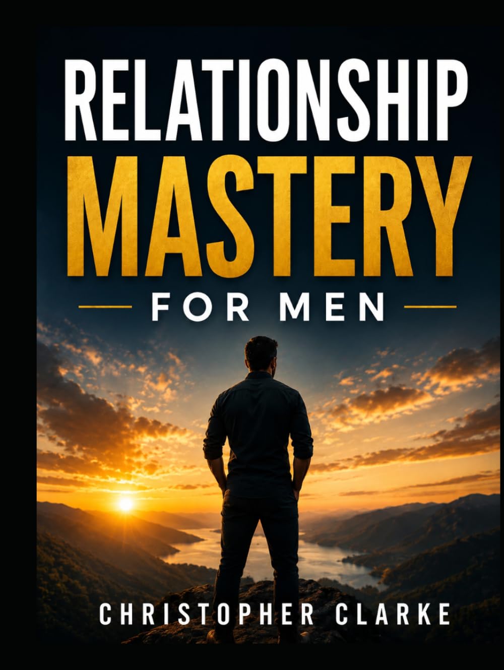 Relationship Mastery for Men: A Practical Guide to Building Confidence, Healthy Relationships, Strong Communication, and a Lasting Legacy