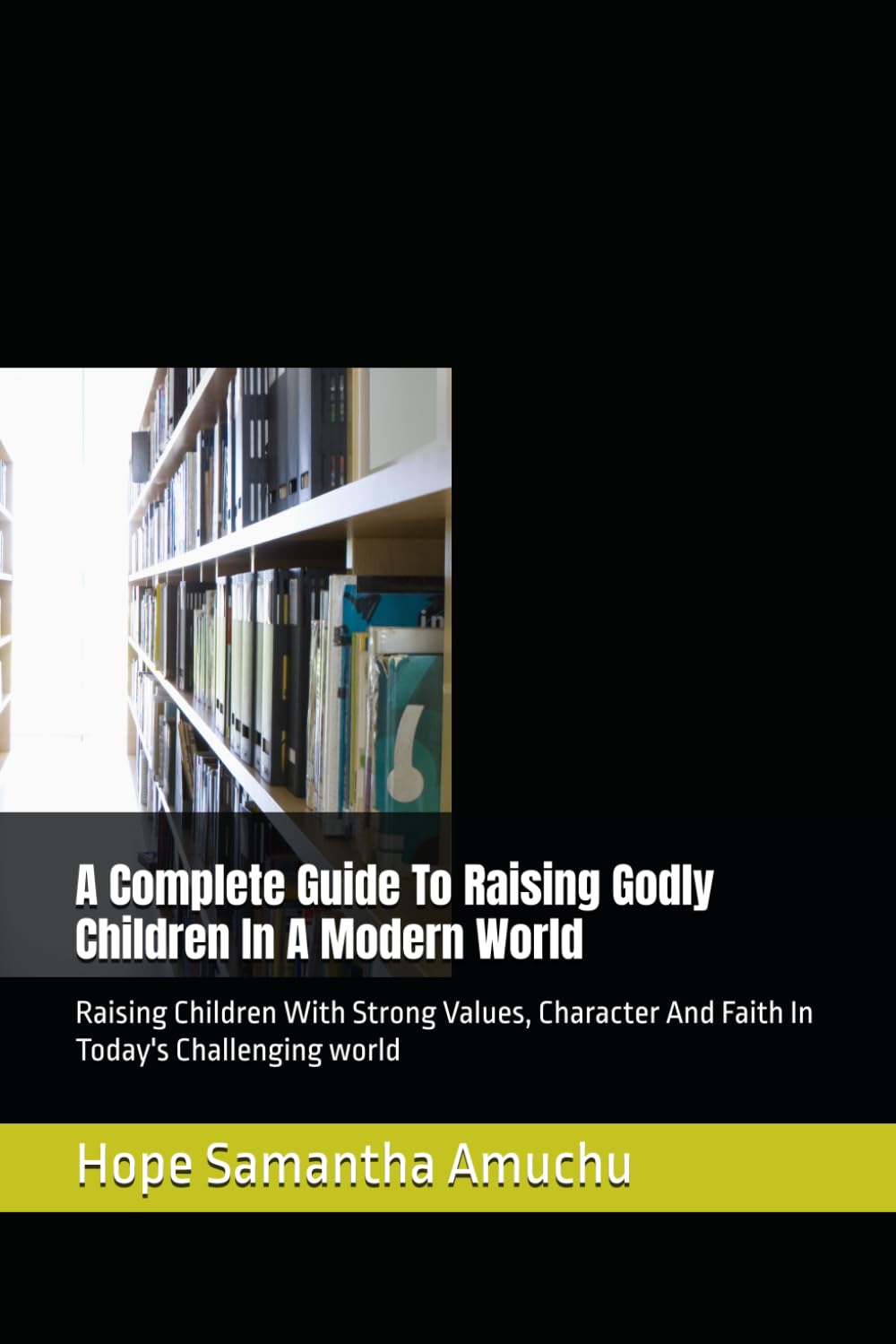 A Complete Guide To Raising Godly Children In A Modern World: Raising Children With Strong Values, Character And Faith In Today's Challenging world