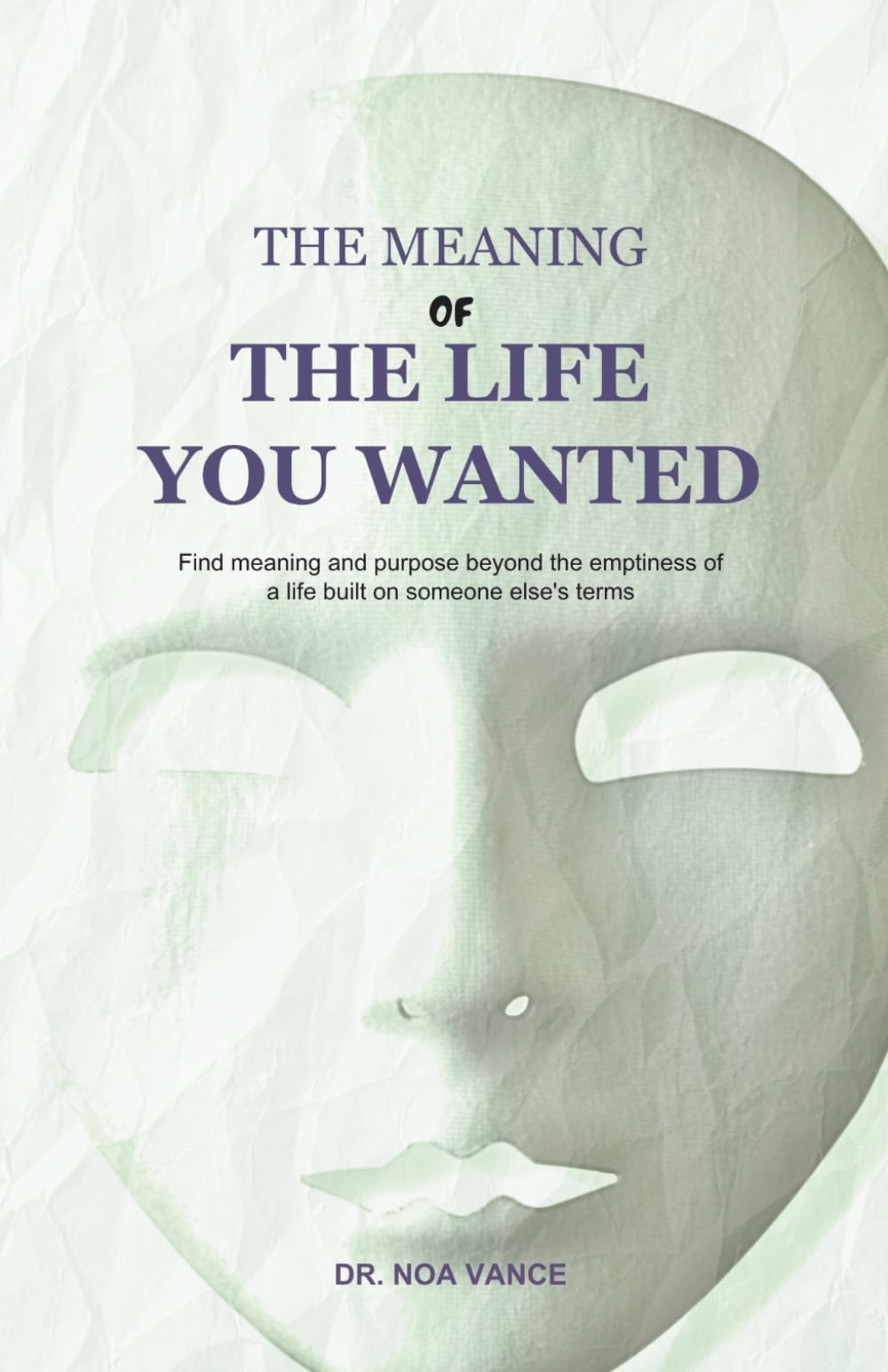 The Meaning of the Life You Wanted: Find meaning and purpose beyond the emptiness of a life built on someone’s dreams