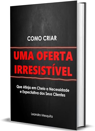 Como Criar Uma Oferta Irresistível O Guia de Como Convencer as Pessoas a Comprarem o Seu Produto ou Serviço Sem Ter Autoridade Ou Milhares de