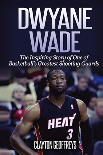Dwyane Wade: The Inspiring Story of One of Basketball's Greatest Shooting Guards (Basketball Biography Books)