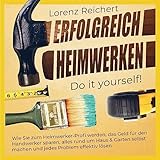 ERFOLGREICH HEIMWERKEN - do it yourself!: Wie Sie zum Heimwerker-Profi werden, das Geld für den Handwerker sparen, alles rund um Haus & Garten selbst machen und jedes Problem effektiv lösen