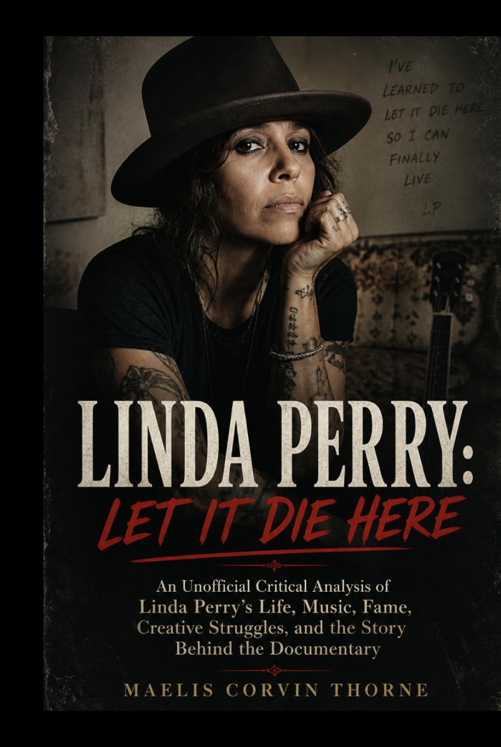 LINDA PERRY: LET IT DIE HERE: An Unofficial Critical Analysis of Linda Perry’s Life, Music, Fame, Creative Struggles, and the Story Behind the Documentary