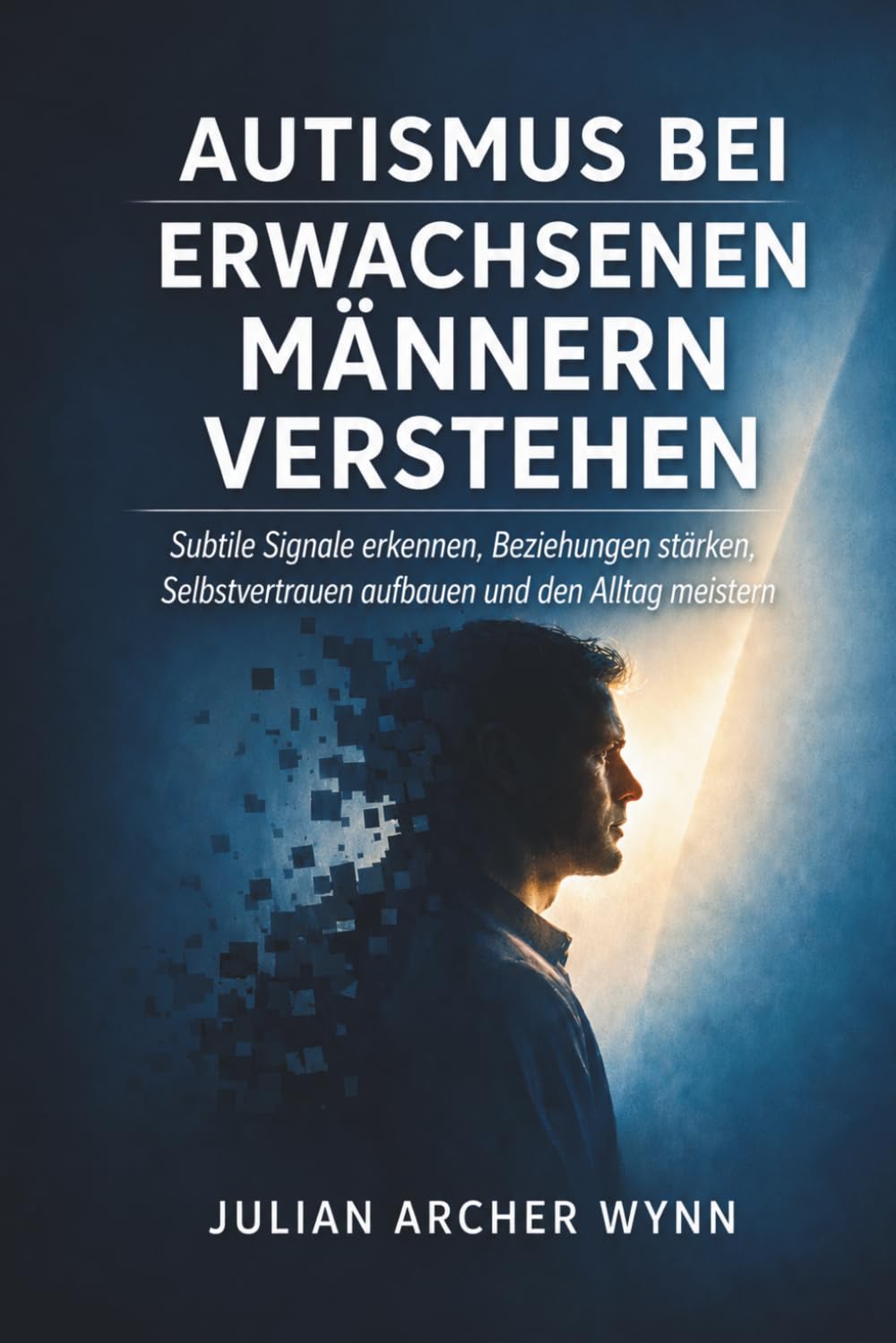 Autismus bei erwachsenen Männern verstehen: Subtile Signale erkennen, Beziehungen stärken, Selbstvertrauen aufbauen und den Alltag meistern