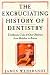 The Excruciating History of Dentistry: Toothsome Tales & Oral Oddities from Babylon to Braces