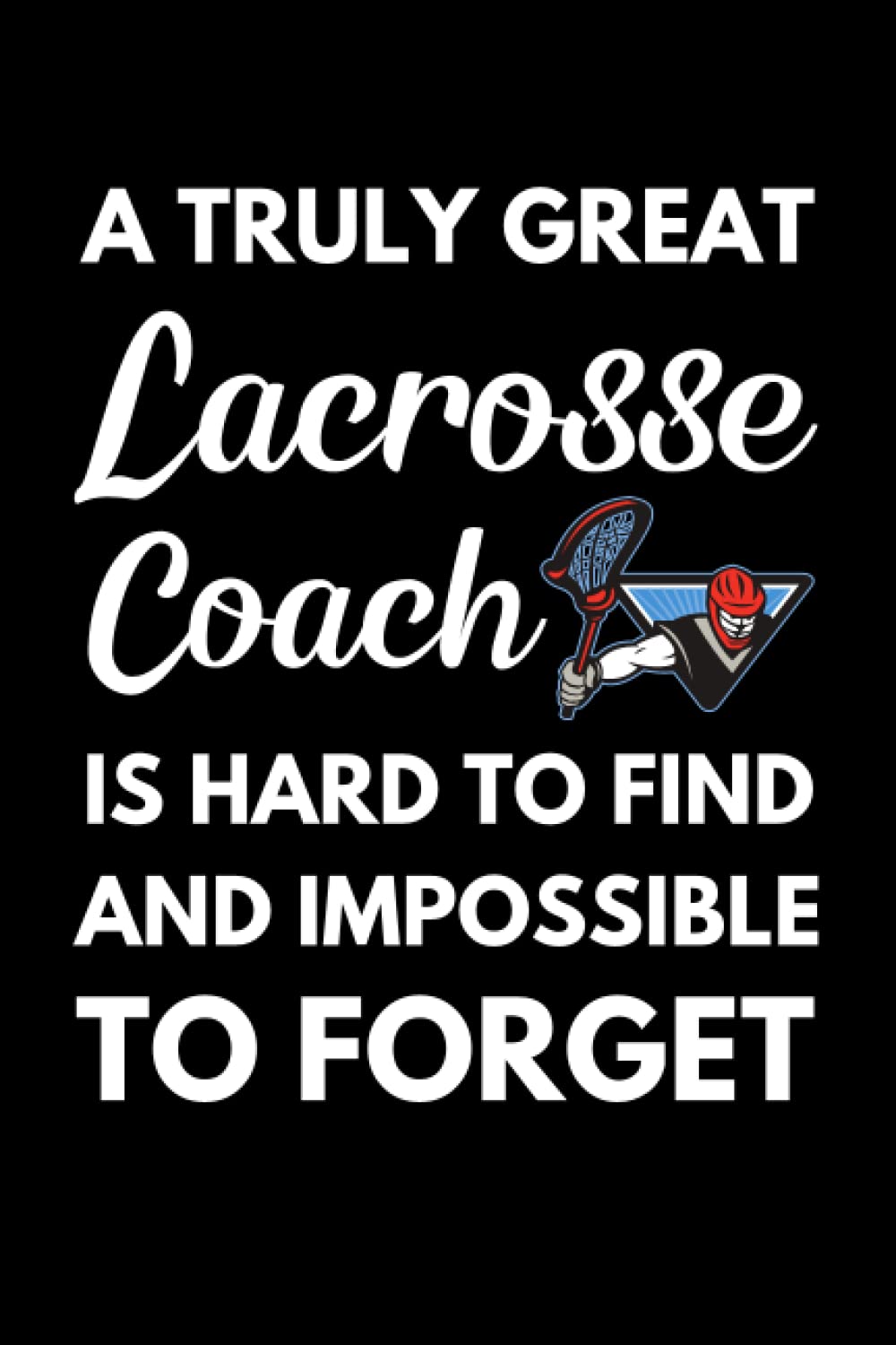 A Truly Great Lacrosse Coach Is Hard To Find And Impossible To Forget: Lacrosse Notebook With Lined Pages, A Great Appreciation Gift Idea For A Lacrosse Coach