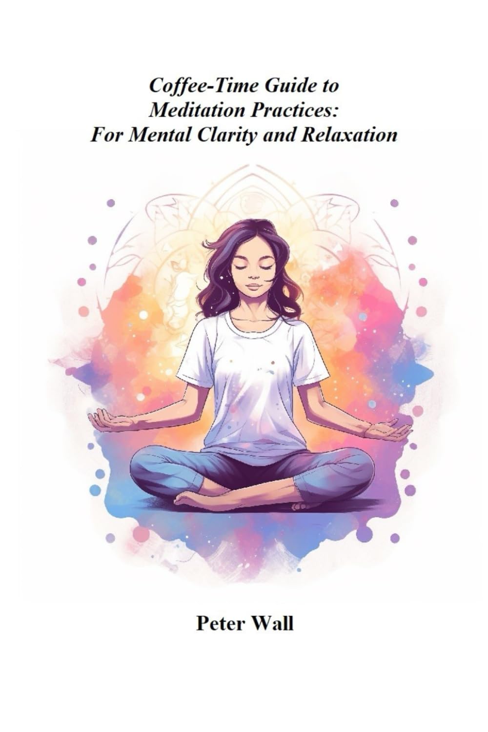 Coffee-Time Guide to Meditation Practices: For Mental Clarity and Relaxation (Coffee Time Short Self Help Books)