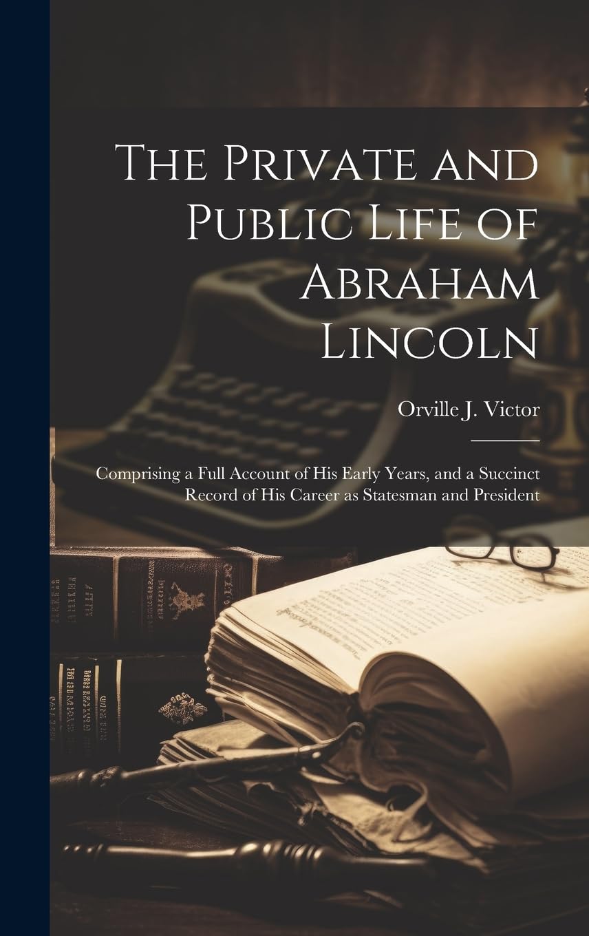 The Private and Public Life of Abraham Lincoln; Comprising a Full Account of his Early Years, and a Succinct Record of his Career as Statesman and President