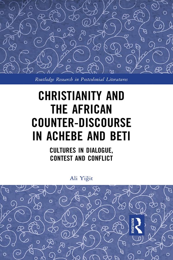 Christianity and the African Counter-Discourse in Achebe and Beti: Cultures in Dialogue, Contest and Conflict (Routledge Research in Postcolonial Literatures)