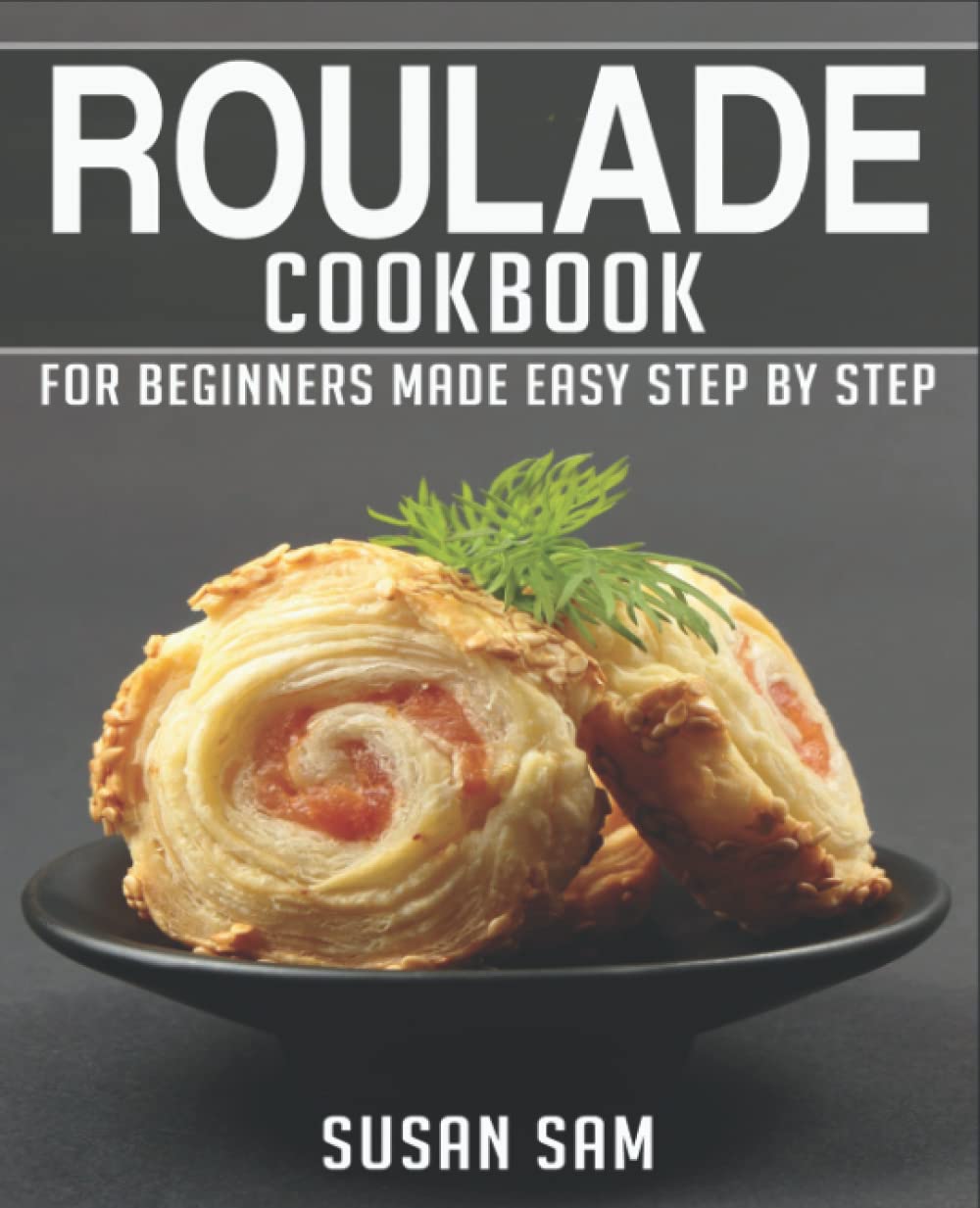 ROULADE COOKBOOK: BOOK 1, FOR BEGINNERS MADE EASY STEP BY STEP