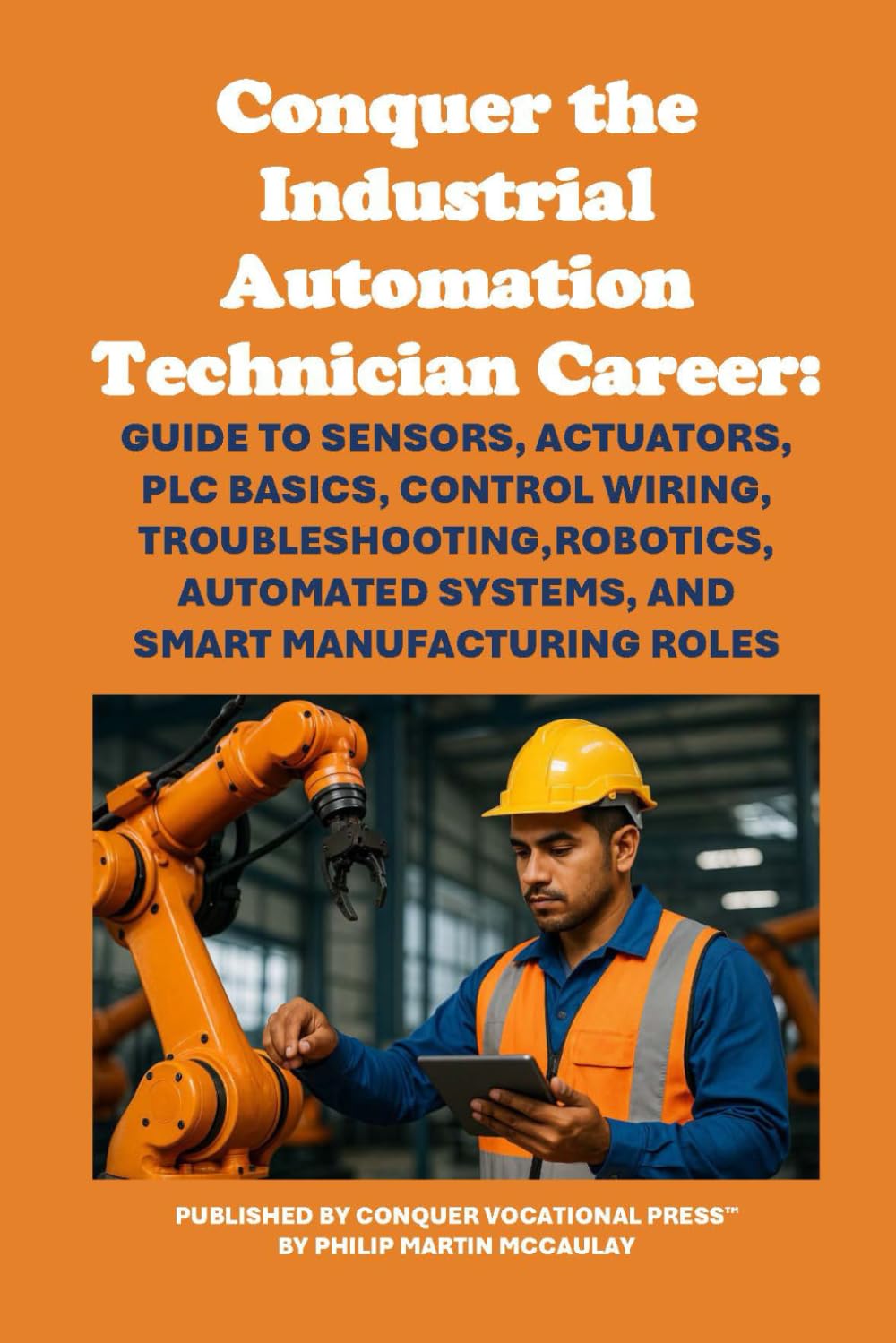 Conquer the Industrial Automation Technician Career: Guide to Sensors, Actuators, PLC Basics, Control Wiring, Troubleshooting, Robotics, Automated ... Manufacturing Roles (Vocational Guidance)