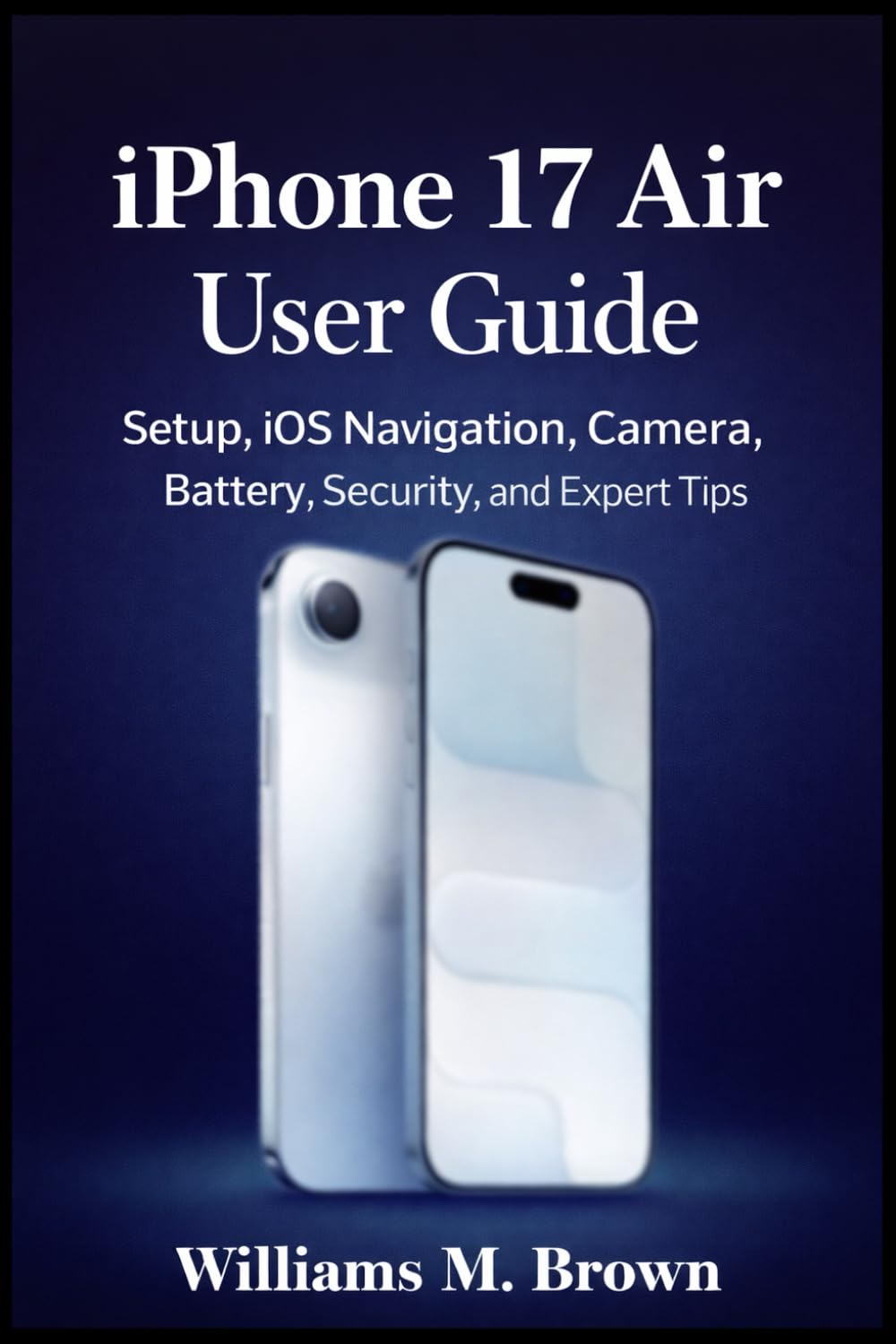 iPhone 17 Air User Guide: The Complete Beginner-to-Advanced Manual for Setup, iOS Navigation, Camera, Battery, Privacy, Tips, Troubleshooting, and Everyday Mastery