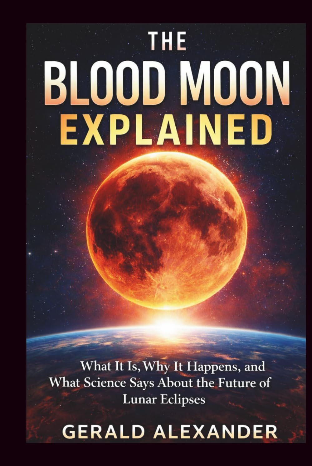 THE BLOOD MOON EXPLAINED: What It Is, Why It Happens, and What Science Says About the Future of Lunar Eclipses