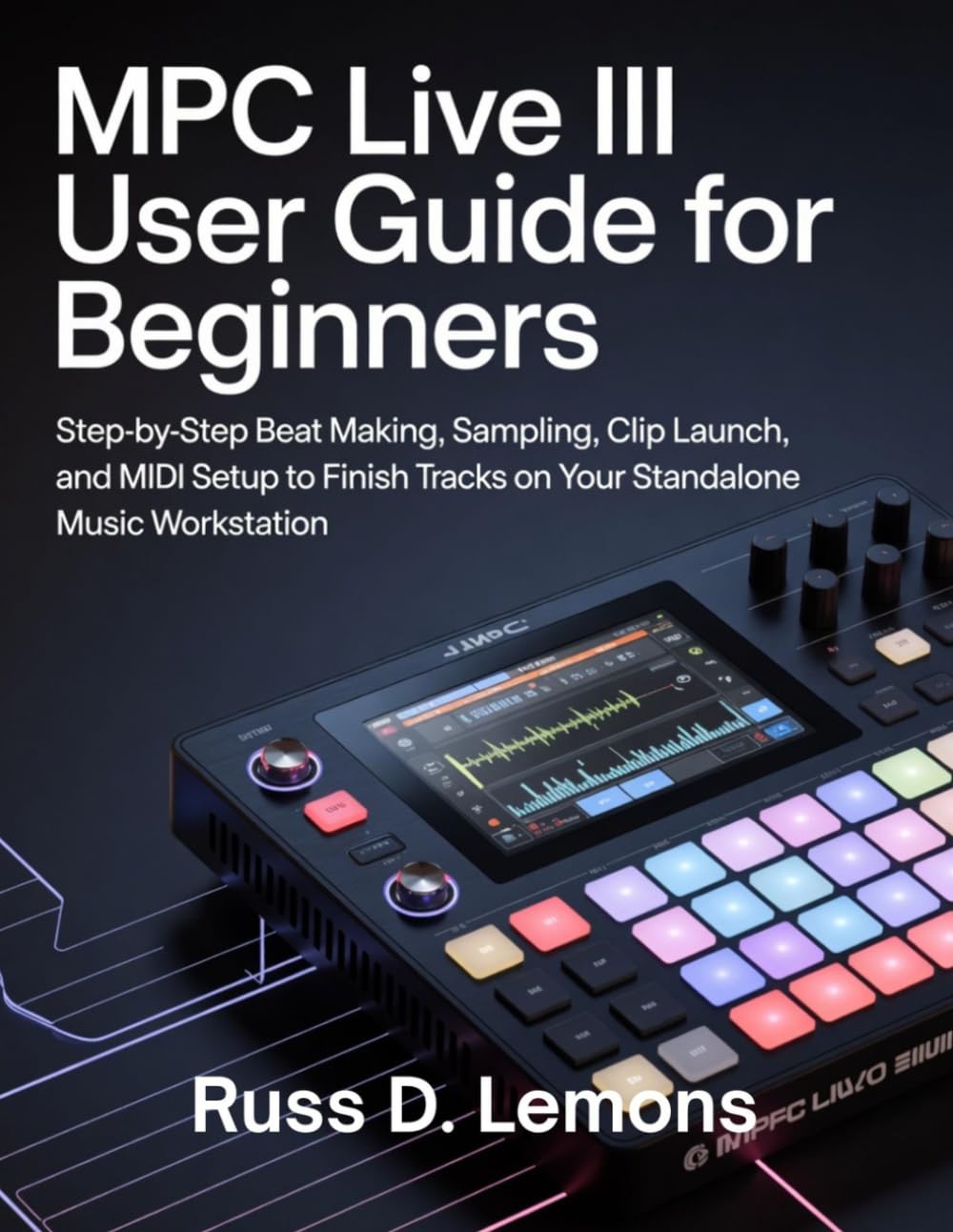 MPC Live III User Guide for Beginners: Step-by-Step Beat Making, Sampling, Clip Launch, and MIDI Setup to Finish Tracks on Your Standalone Music Workstation